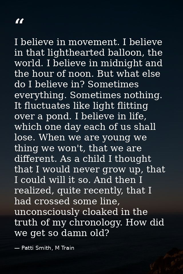 I believe in movement. I believe in that lighthearted balloon, the world. I believe in midnight and the hour of noon. Bu — Patti Smith, M Train