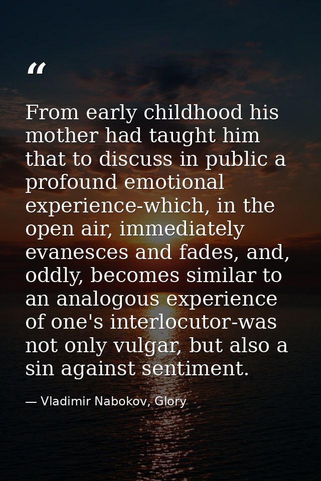 From early childhood his mother had taught him that to discuss in public a profound emotional experience-which, in the o — Vladimir Nabokov, Glory