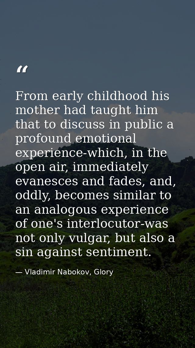 From early childhood his mother had taught him that to discuss in public a profound emotional experience-which, in the o — Vladimir Nabokov, Glory