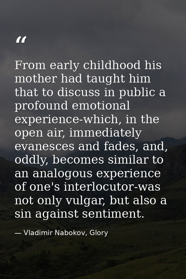 From early childhood his mother had taught him that to discuss in public a profound emotional experience-which, in the o — Vladimir Nabokov, Glory