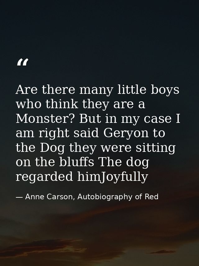Are there many little boys who think they are a Monster? But in my case I am right said Geryon to the Dog they were sitt — Anne Carson, Autobiography of Red