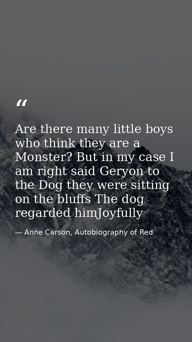 Are there many little boys who think they are a Monster? But in my case I am right said Geryon to the Dog they were sitt — Anne Carson, Autobiography of Red