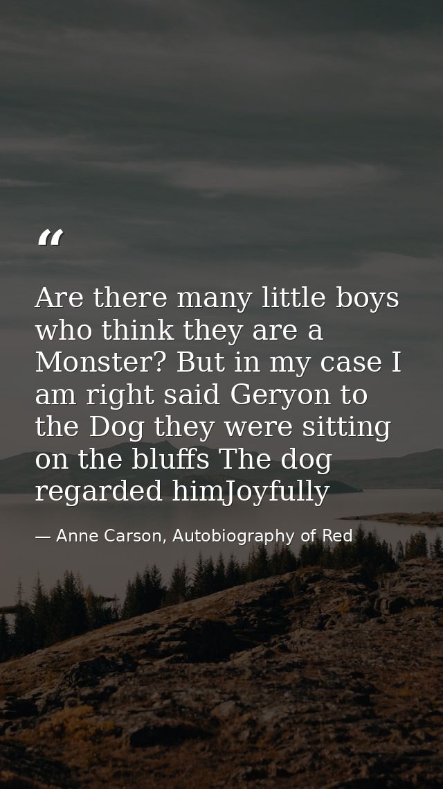 Are there many little boys who think they are a Monster? But in my case I am right said Geryon to the Dog they were sitt — Anne Carson, Autobiography of Red