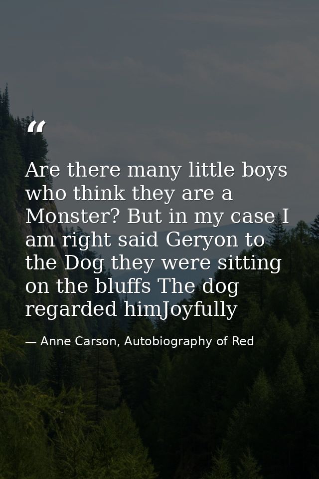 Are there many little boys who think they are a Monster? But in my case I am right said Geryon to the Dog they were sitt — Anne Carson, Autobiography of Red