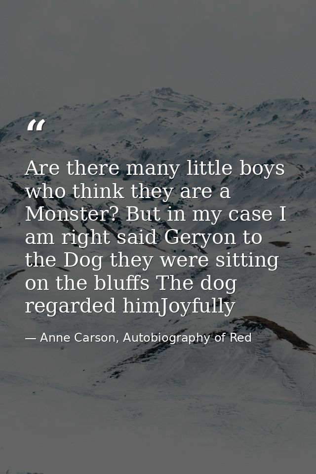 Are there many little boys who think they are a Monster? But in my case I am right said Geryon to the Dog they were sitt — Anne Carson, Autobiography of Red