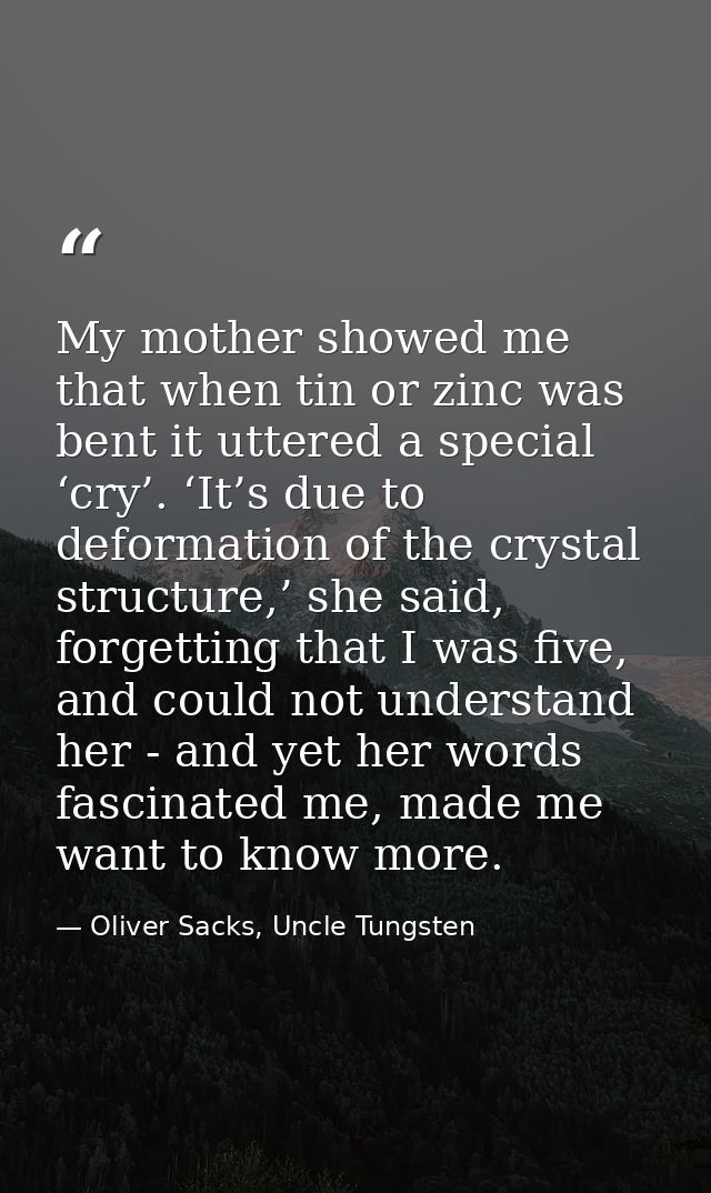 My mother showed me that when tin or zinc was bent it uttered a special ‘cry’. ‘It’s due to deformation of the crystal s — Oliver Sacks, Uncle Tungsten