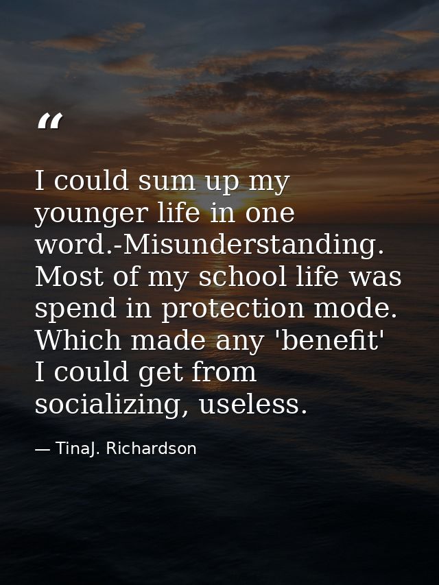 I could sum up my younger life in one word.-Misunderstanding. Most of my school life was spend in protection mode. Which — TinaJ. Richardson