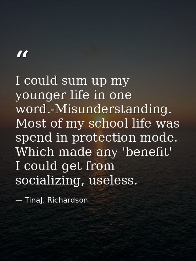 I could sum up my younger life in one word.-Misunderstanding. Most of my school life was spend in protection mode. Which — TinaJ. Richardson