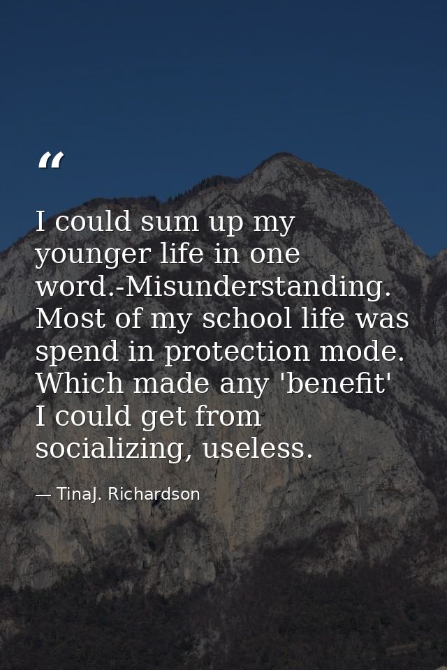 I could sum up my younger life in one word.-Misunderstanding. Most of my school life was spend in protection mode. Which — TinaJ. Richardson