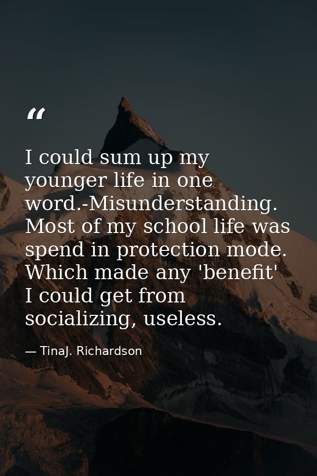 I could sum up my younger life in one word.-Misunderstanding. Most of my school life was spend in protection mode. Which — TinaJ. Richardson
