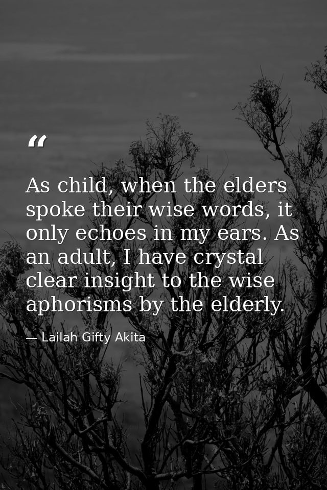 As child, when the elders spoke their wise words, it only echoes in my ears. As an adult, I have crystal clear insight t — Lailah Gifty Akita