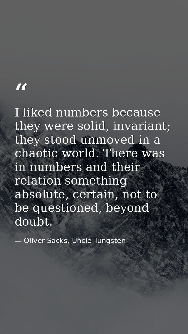 I liked numbers because they were solid, invariant; they stood unmoved in a chaotic world. There was in numbers and thei — Oliver Sacks, Uncle Tungsten