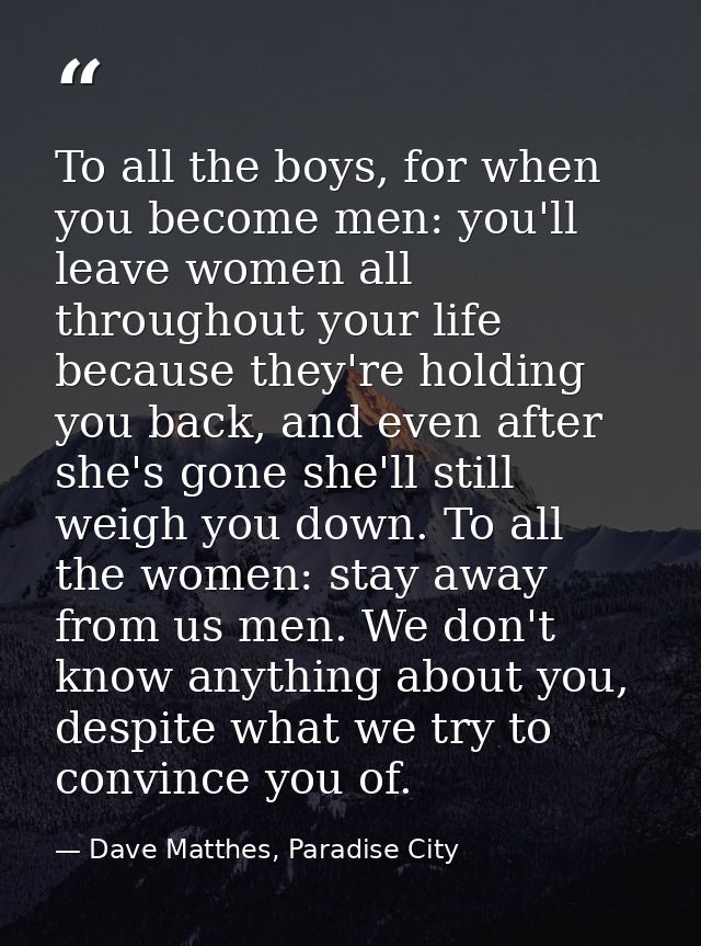To all the boys, for when you become men: you'll leave women all throughout your life because they're holding you back,  — Dave Matthes, Paradise City