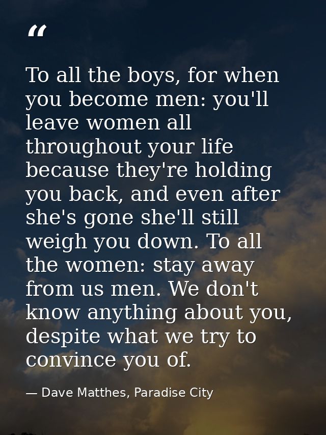 To all the boys, for when you become men: you'll leave women all throughout your life because they're holding you back,  — Dave Matthes, Paradise City