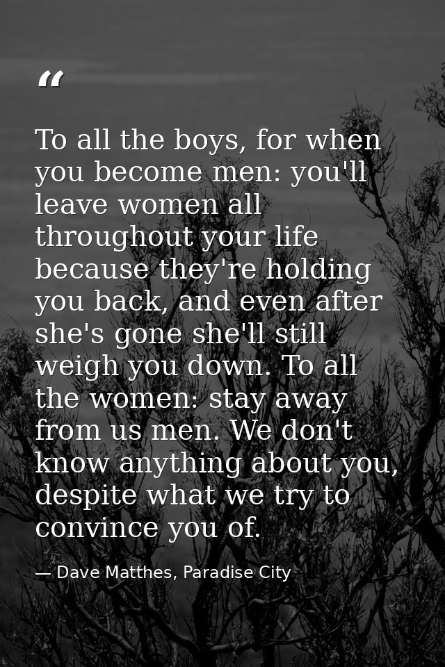 To all the boys, for when you become men: you'll leave women all throughout your life because they're holding you back,  — Dave Matthes, Paradise City