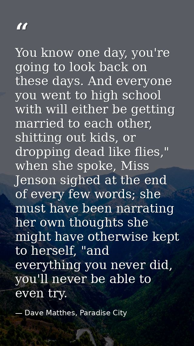 You know one day, you're going to look back on these days. And everyone you went to high school with will either be gett — Dave Matthes, Paradise City