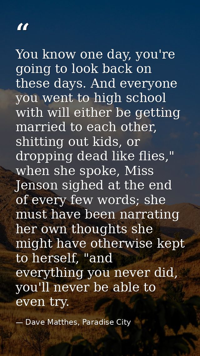 You know one day, you're going to look back on these days. And everyone you went to high school with will either be gett — Dave Matthes, Paradise City