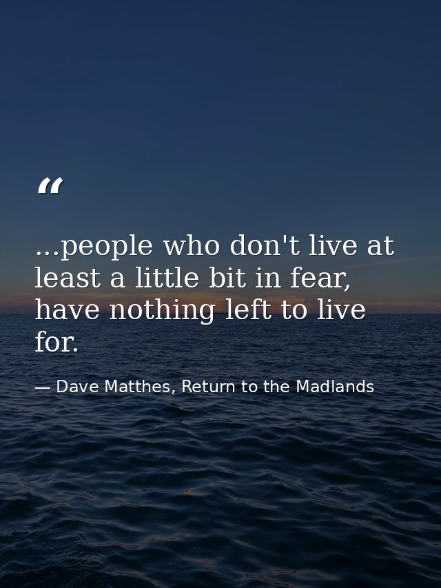 ...people who don't live at least a little bit in fear, have nothing left to live for. — Dave Matthes, Return to the Madlands