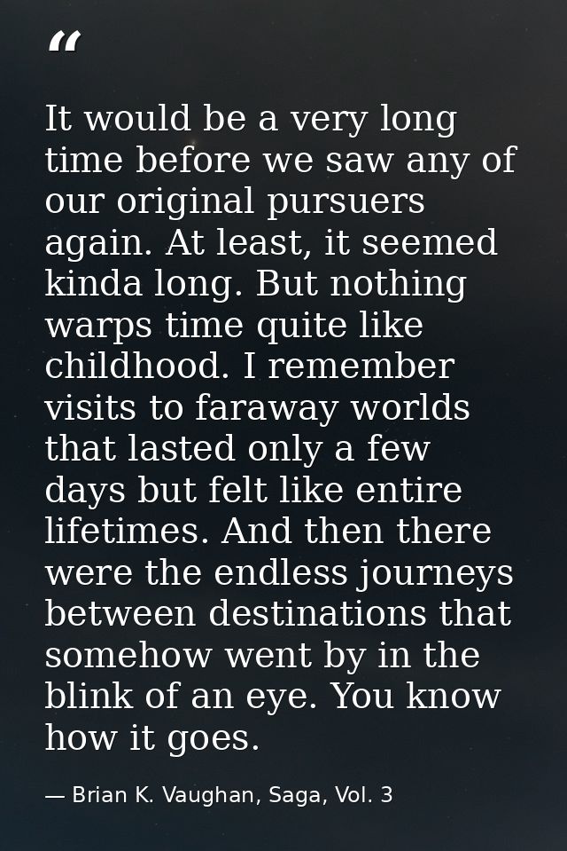 It would be a very long time before we saw any of our original pursuers again. At least, it seemed kinda long. But nothi — Brian K. Vaughan, Saga, Vol. 3