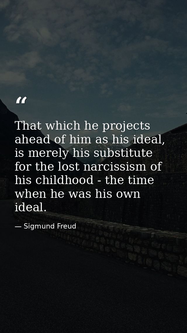 That which he projects ahead of him as his ideal, is merely his substitute for the lost narcissism of his childhood - th — Sigmund Freud