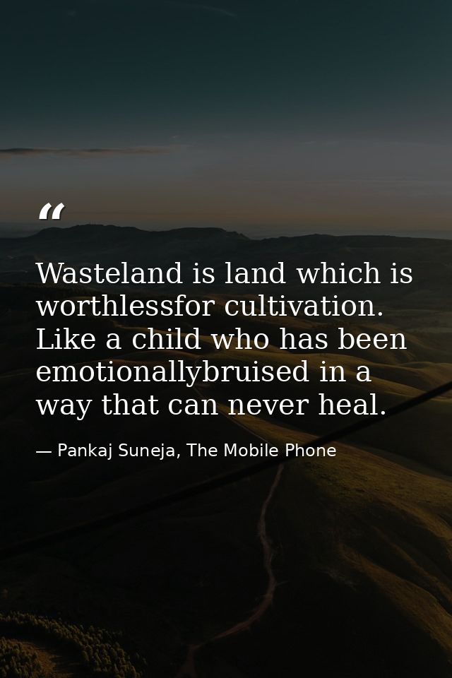 Wasteland is land which is worthlessfor cultivation. Like a child who has been emotionallybruised in a way that can neve — Pankaj Suneja, The Mobile Phone