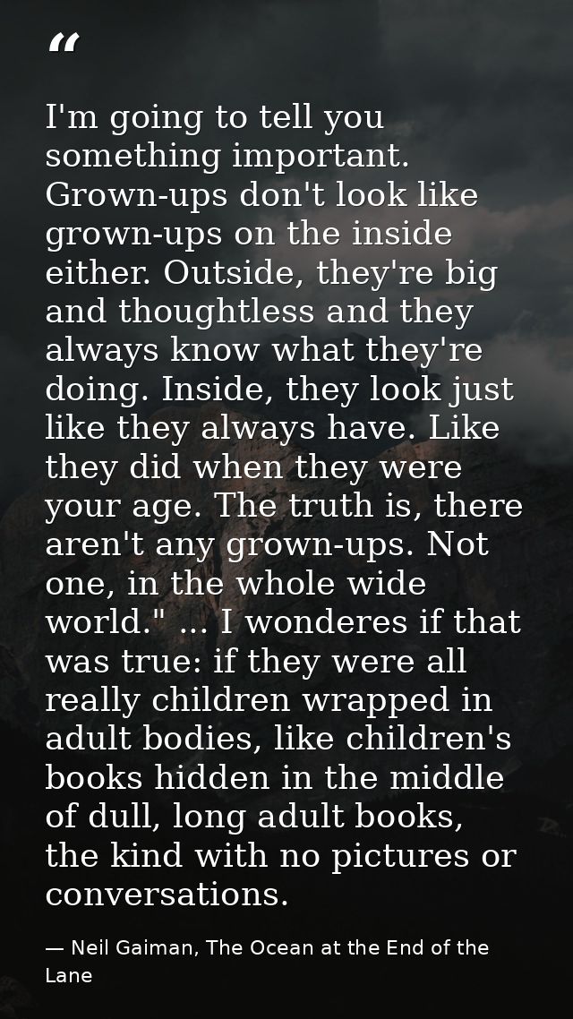I'm going to tell you something important. Grown-ups don't look like grown-ups on the inside either. Outside, they're bi — Neil Gaiman, The Ocean at the End of the Lane