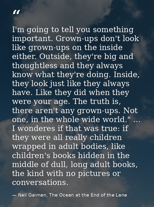 I'm going to tell you something important. Grown-ups don't look like grown-ups on the inside either. Outside, they're bi — Neil Gaiman, The Ocean at the End of the Lane