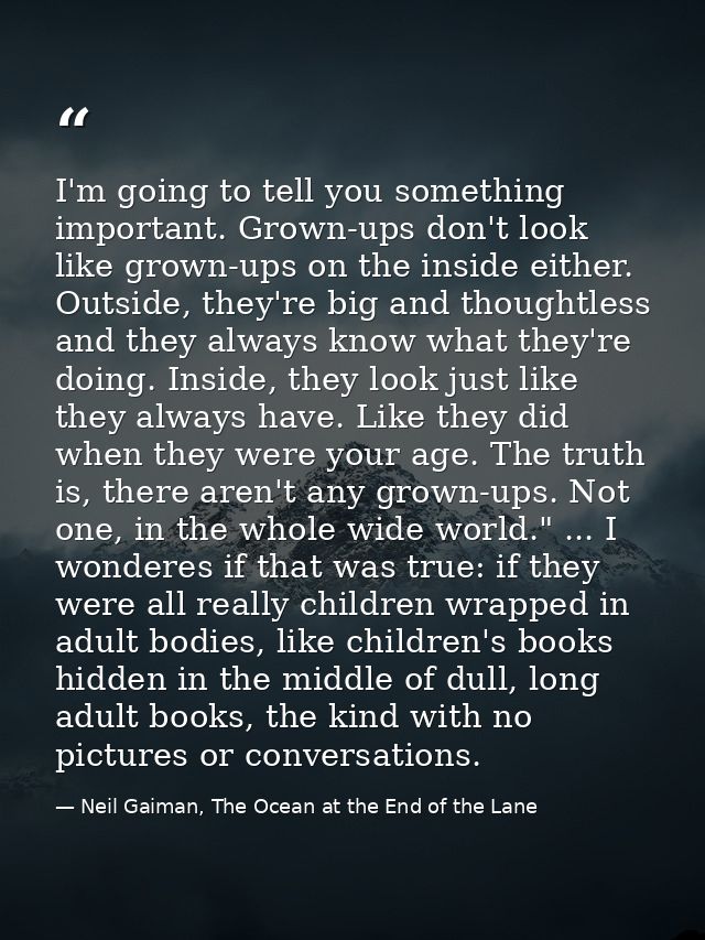 I'm going to tell you something important. Grown-ups don't look like grown-ups on the inside either. Outside, they're bi — Neil Gaiman, The Ocean at the End of the Lane