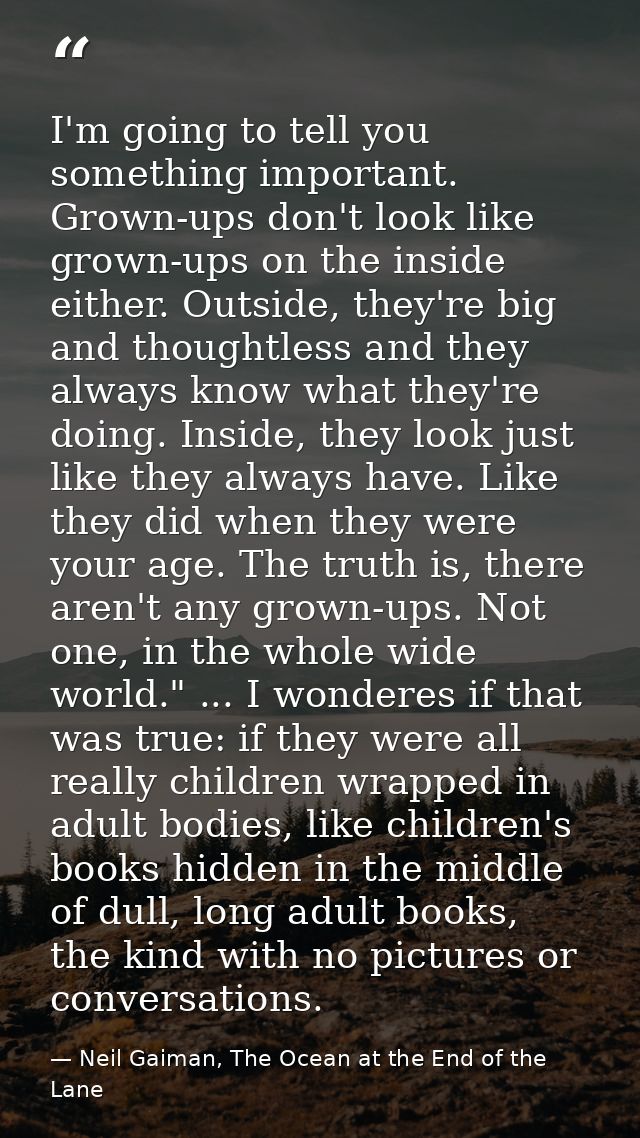 I'm going to tell you something important. Grown-ups don't look like grown-ups on the inside either. Outside, they're bi — Neil Gaiman, The Ocean at the End of the Lane