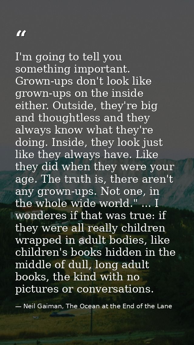 I'm going to tell you something important. Grown-ups don't look like grown-ups on the inside either. Outside, they're bi — Neil Gaiman, The Ocean at the End of the Lane