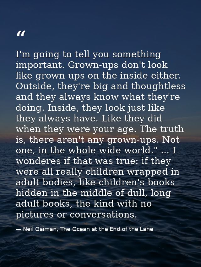 I'm going to tell you something important. Grown-ups don't look like grown-ups on the inside either. Outside, they're bi — Neil Gaiman, The Ocean at the End of the Lane