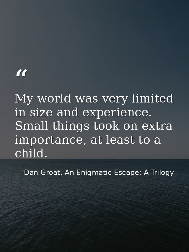My world was very limited in size and experience. Small things took on extra importance, at least to a child. — Dan Groat, An Enigmatic Escape: A Trilogy