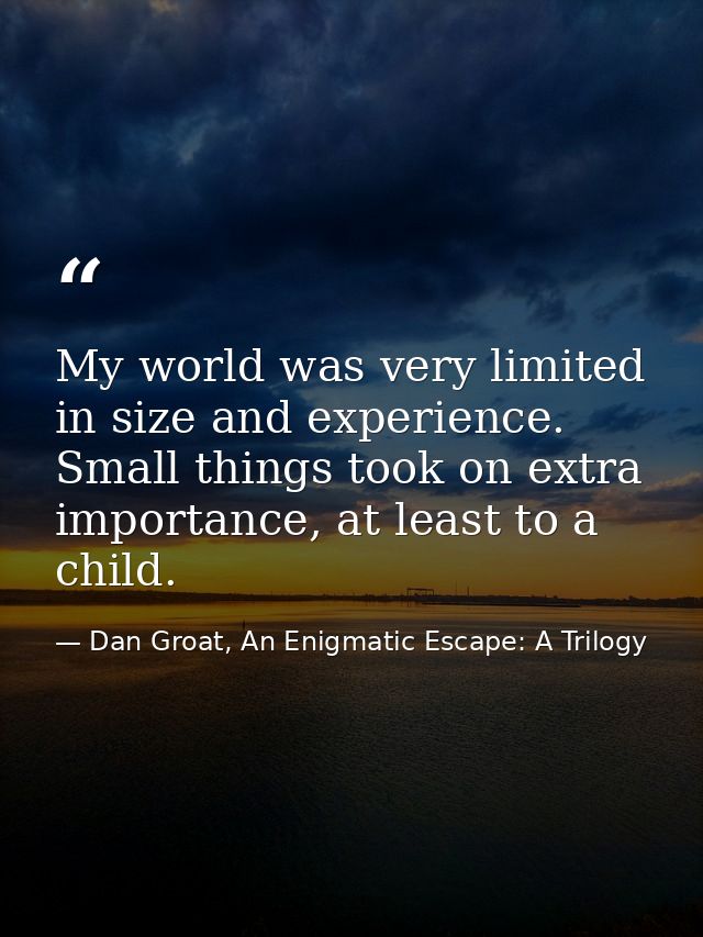 My world was very limited in size and experience. Small things took on extra importance, at least to a child. — Dan Groat, An Enigmatic Escape: A Trilogy