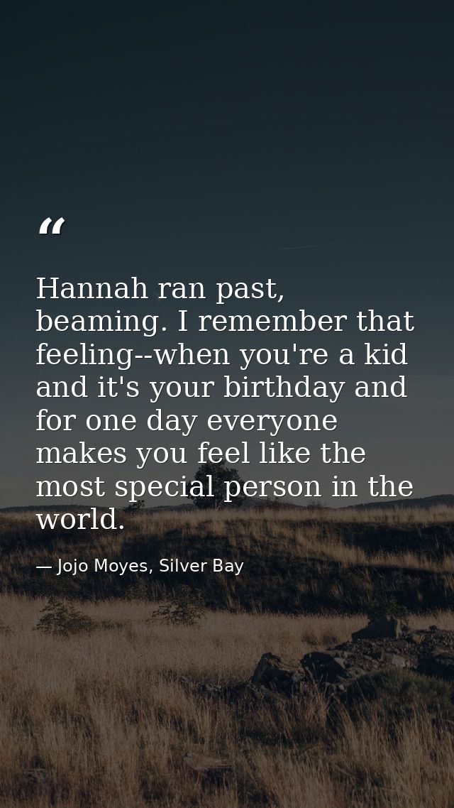 Hannah ran past, beaming. I remember that feeling--when you're a kid and it's your birthday and for one day everyone mak — Jojo Moyes, Silver Bay