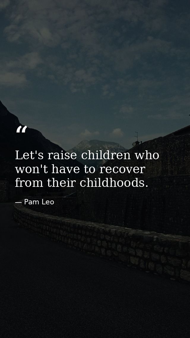 Let's raise children who won't have to recover from their childhoods. — Pam Leo