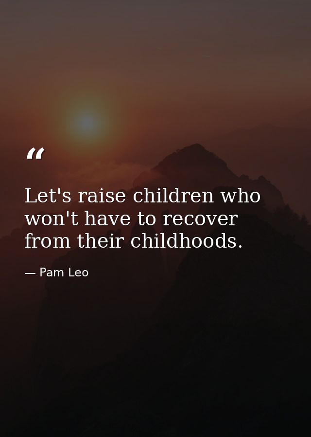 Let's raise children who won't have to recover from their childhoods. — Pam Leo