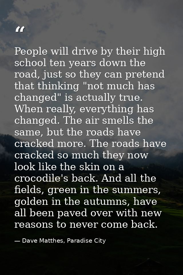 People will drive by their high school ten years down the road, just so they can pretend that thinking "not much has cha — Dave Matthes, Paradise City