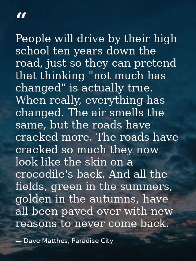 People will drive by their high school ten years down the road, just so they can pretend that thinking "not much has cha — Dave Matthes, Paradise City