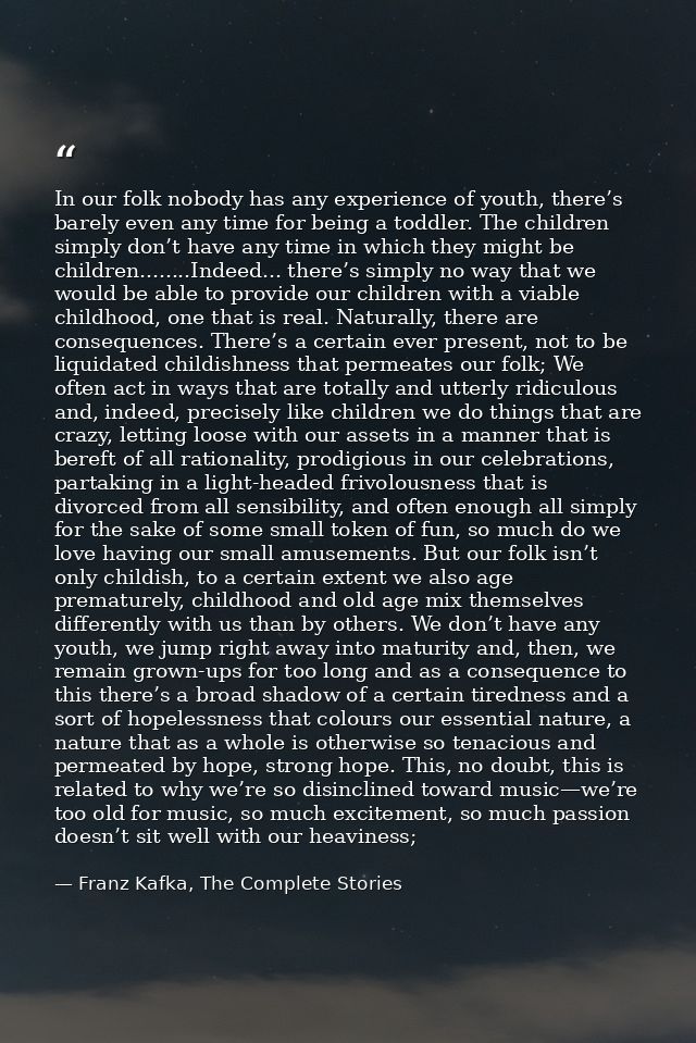 In our folk nobody has any experience of youth, there’s barely even any time for being a toddler. The children simply do — Franz Kafka, The Complete Stories