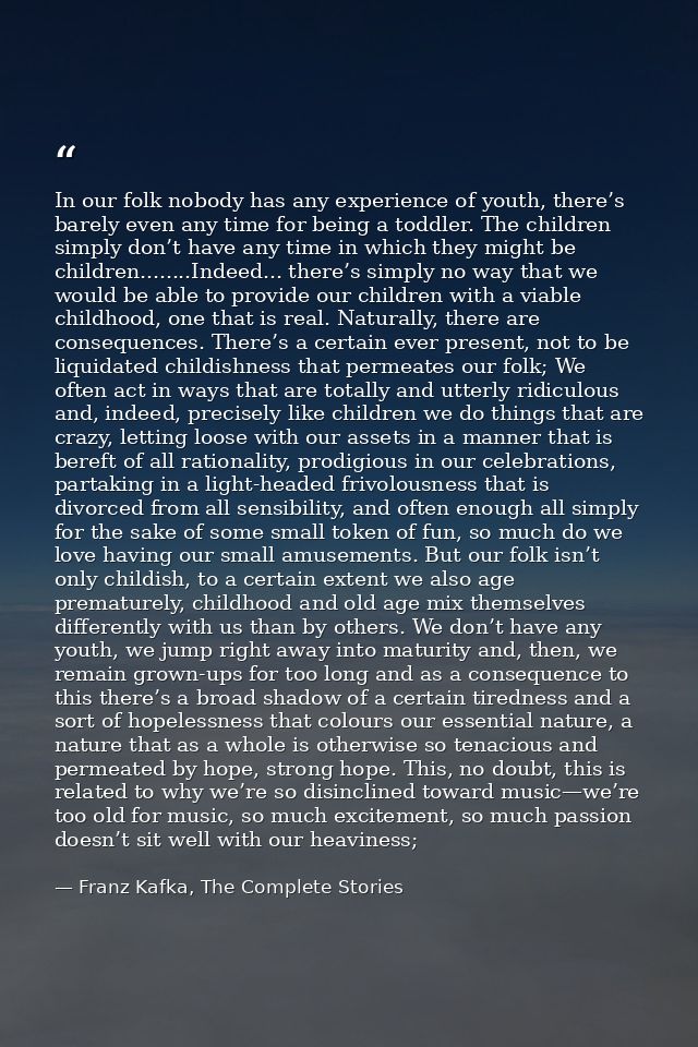 In our folk nobody has any experience of youth, there’s barely even any time for being a toddler. The children simply do — Franz Kafka, The Complete Stories