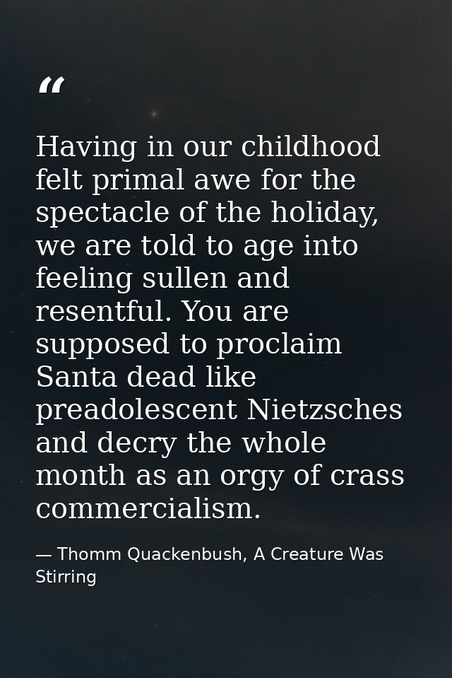 Having in our childhood felt primal awe for the spectacle of the holiday, we are told to age into feeling sullen and res — Thomm Quackenbush, A Creature Was Stirring