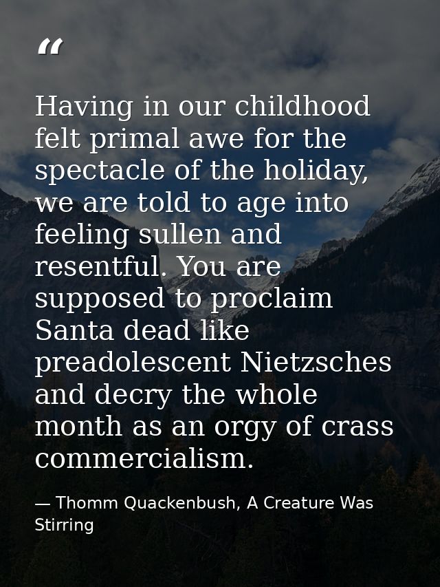 Having in our childhood felt primal awe for the spectacle of the holiday, we are told to age into feeling sullen and res — Thomm Quackenbush, A Creature Was Stirring