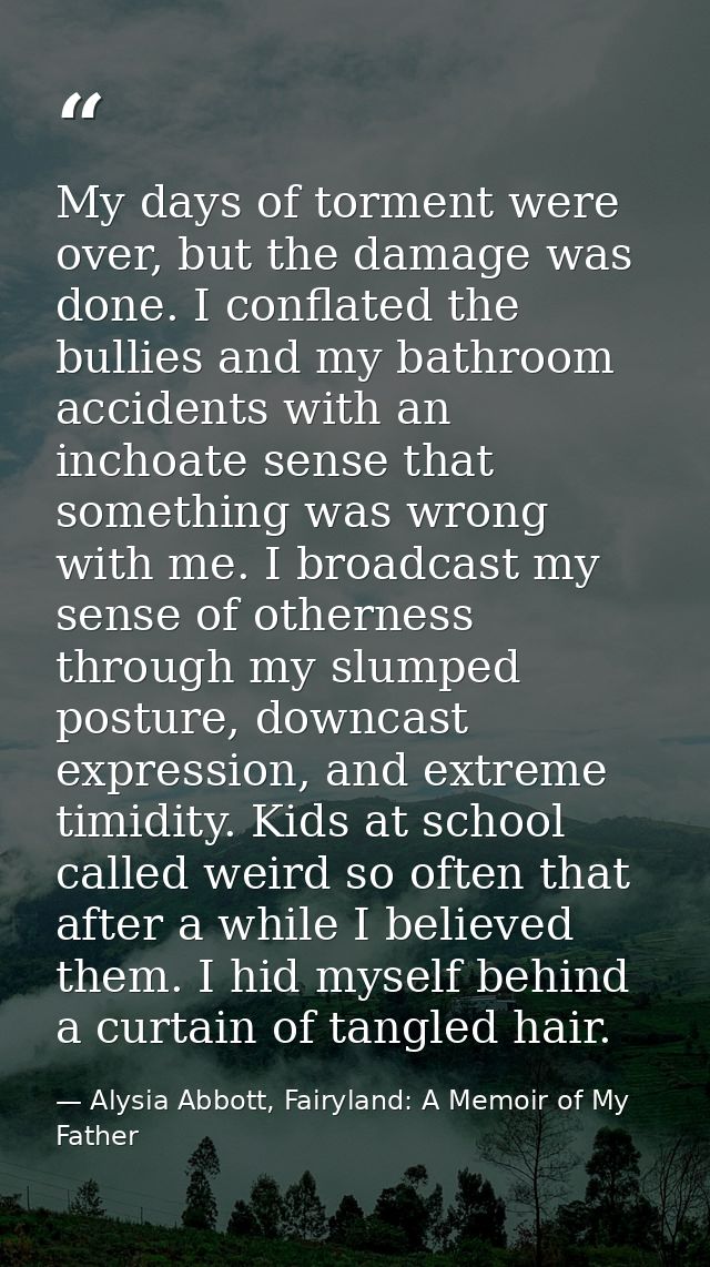 My days of torment were over, but the damage was done. I conflated the bullies and my bathroom accidents with an inchoat — Alysia Abbott, Fairyland: A Memoir of My Father