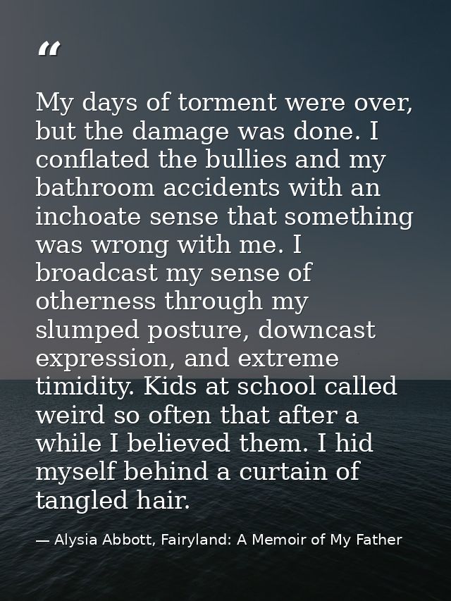 My days of torment were over, but the damage was done. I conflated the bullies and my bathroom accidents with an inchoat — Alysia Abbott, Fairyland: A Memoir of My Father