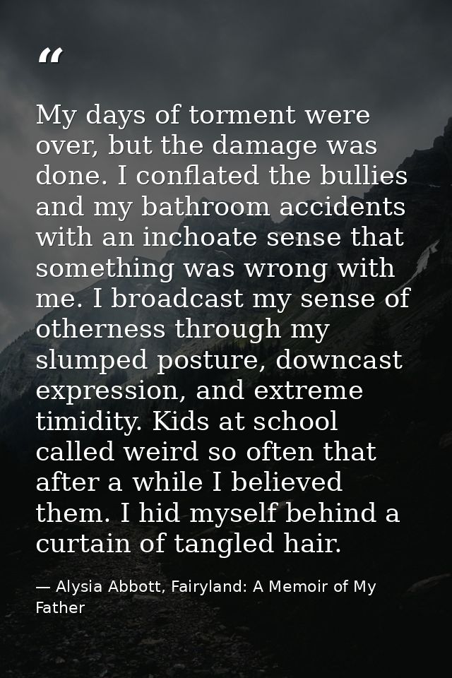 My days of torment were over, but the damage was done. I conflated the bullies and my bathroom accidents with an inchoat — Alysia Abbott, Fairyland: A Memoir of My Father