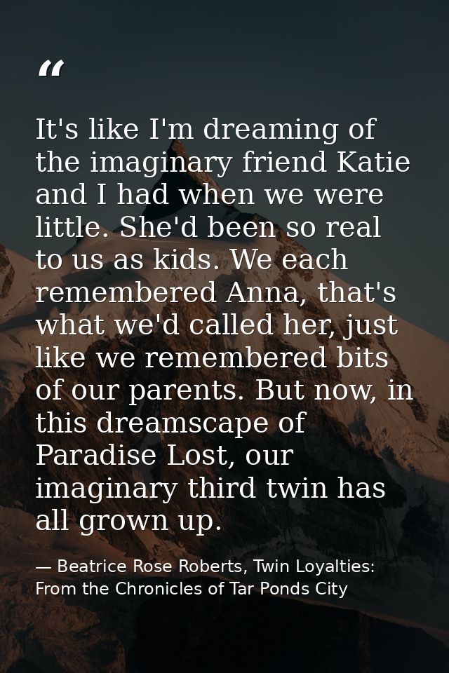It's like I'm dreaming of the imaginary friend Katie and I had when we were little. She'd been so real to us as kids. We — Beatrice Rose Roberts, Twin Loyalties: From the Chronicles of Tar Ponds City