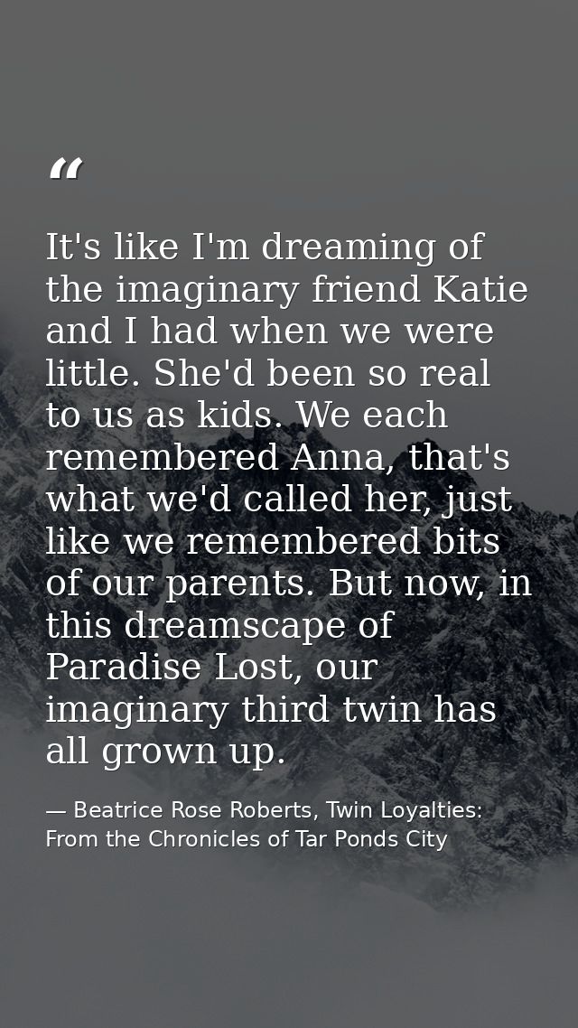 It's like I'm dreaming of the imaginary friend Katie and I had when we were little. She'd been so real to us as kids. We — Beatrice Rose Roberts, Twin Loyalties: From the Chronicles of Tar Ponds City