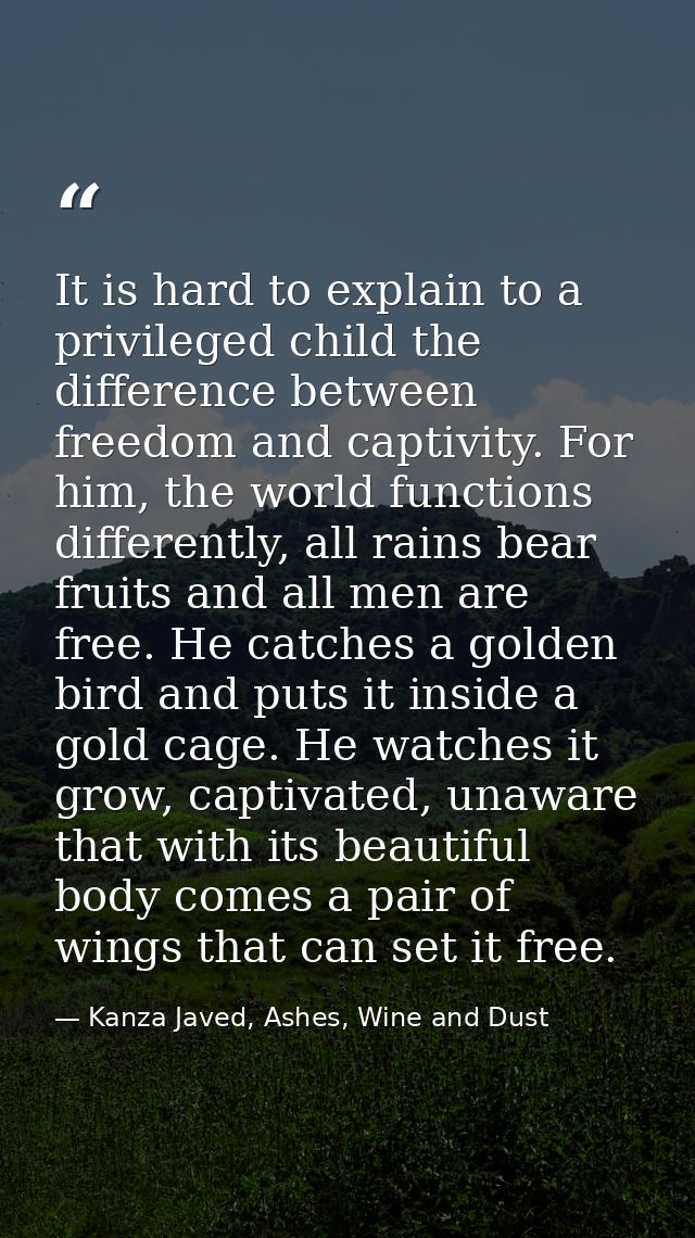 It is hard to explain to a privileged child the difference between freedom and captivity. For him, the world functions d — Kanza Javed, Ashes, Wine and Dust