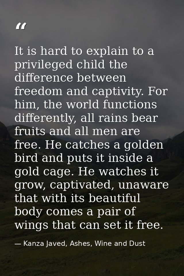 It is hard to explain to a privileged child the difference between freedom and captivity. For him, the world functions d — Kanza Javed, Ashes, Wine and Dust