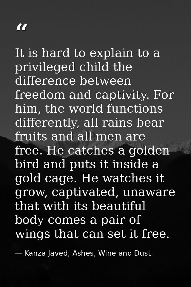 It is hard to explain to a privileged child the difference between freedom and captivity. For him, the world functions d — Kanza Javed, Ashes, Wine and Dust
